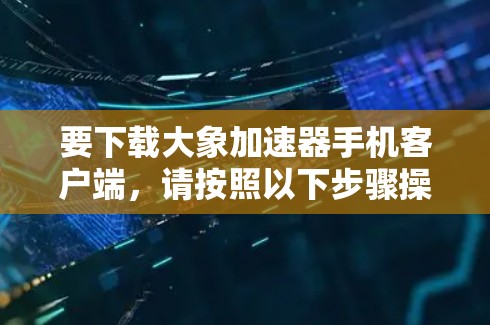 要下载大象加速器手机客户端，请按照以下步骤操作