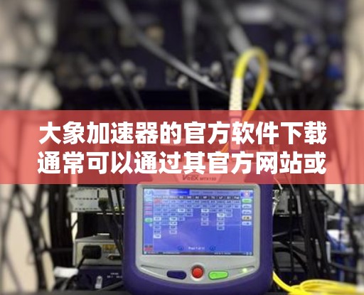 大象加速器的官方软件下载通常可以通过其官方网站或相关应用商店获取。如果你需要下载，请按照以下步骤操作