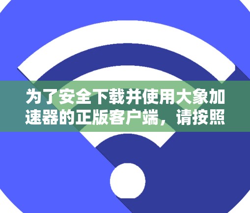 为了安全下载并使用大象加速器的正版客户端，请按照以下步骤操作