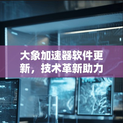 大象加速器软件更新，技术革新助力通信性能