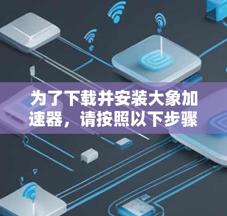 为了下载并安装大象加速器，请按照以下步骤操作