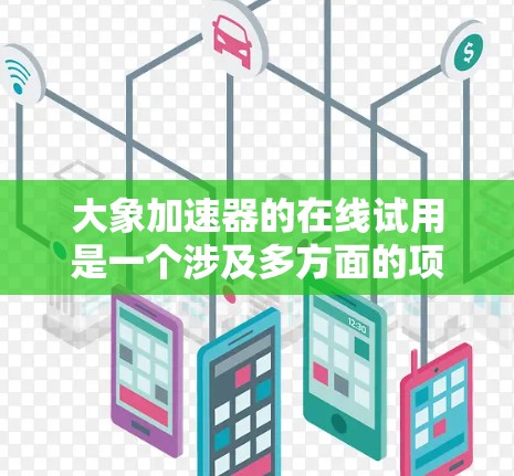 大象加速器的在线试用是一个涉及多方面的项目，涵盖了技术、操作和协作等多个关键要素。以下是对这一项目的详细分析和总结