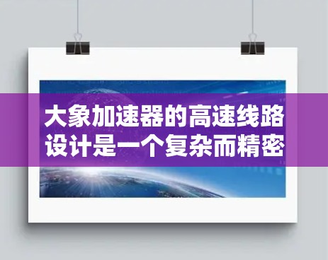 大象加速器的高速线路设计是一个复杂而精密的工程，旨在研究相对论效应及其对粒子物理的影响。以下是该线路的关键组成部分和工作原理