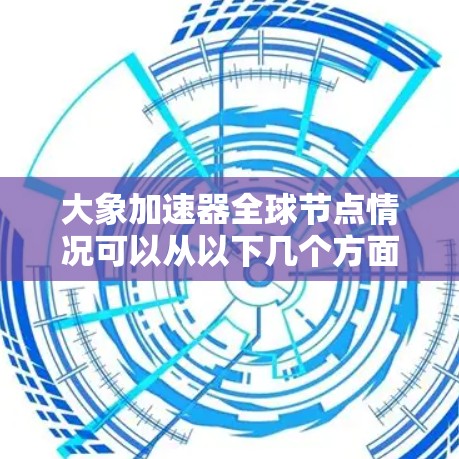 大象加速器全球节点情况可以从以下几个方面进行详细分析