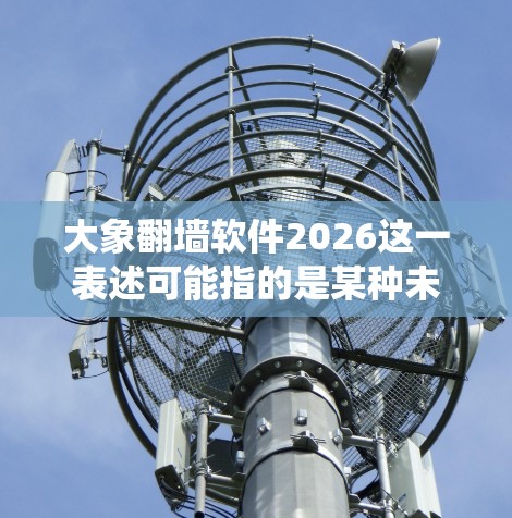 大象翻墙软件2026这一表述可能指的是某种未来的翻墙技术或软件，但目前并没有具体的信息表明有名为大象翻墙软件的工具或技术。翻墙软件通常用于绕过网络限制，访问被限制访问的网站或内容