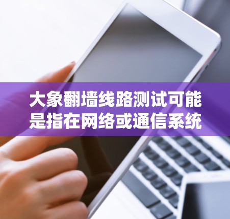 大象翻墙线路测试可能是指在网络或通信系统中模拟大规模用户或数据流量的情况下的测试，旨在评估系统的性能、稳定性和扩展性。以下是设计此类测试的步骤和考虑因素
