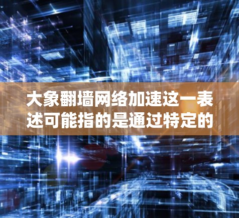大象翻墙网络加速这一表述可能指的是通过特定的软件或技术手段来绕过网络限制，访问被中国政府屏蔽的国际网站或内容。然而，在中国境内使用翻墙软件是违法的，因为这涉及到绕过国家防火墙，违反了相关法律法规