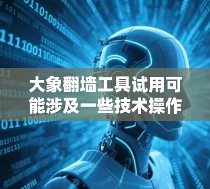 大象翻墙工具试用可能涉及一些技术操作步骤，以下是一些可能的步骤和注意事项