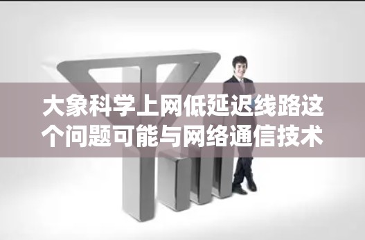 大象科学上网低延迟线路这个问题可能与网络通信技术或数据传输优化有关。低延迟线路通常是指网络传输路径中数据传输的延迟（latency 较低，能够更快地传输数据。以下是一些可能相关的方面和建议