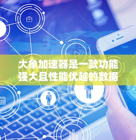 大象加速器是一款功能强大且性能优越的数据处理软件，适用于多种数据源和场景。以下是对其软件性能的详细评测