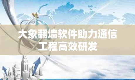大象翻墙软件助力通信工程高效研发