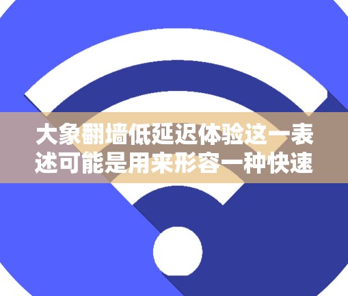 大象翻墙低延迟体验这一表述可能是用来形容一种快速、顺利地解决问题或完成任务的体验，类似于轻松翻过了障碍或高效完成了目标的感觉。以下是一些可能的解释和建议