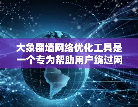 大象翻墙网络优化工具是一个专为帮助用户绕过网络限制、加速访问国际网站而设计的解决方案。以下是对该工具的详细分析和使用建议