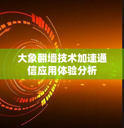 大象翻墙技术加速通信应用体验分析
