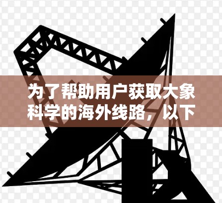 为了帮助用户获取大象科学的海外线路，以下是一些建议的VPN服务，每个服务都有其独特的优势，用户可以根据需求选择