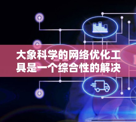 大象科学的网络优化工具是一个综合性的解决方案，旨在全面提升网络性能和稳定性。以下是对该工具的详细分析和总结
