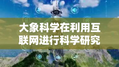 大象科学在利用互联网进行科学研究方面的体验可以总结为以下几个方面