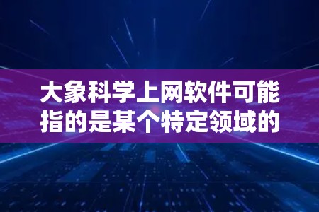 大象科学上网软件可能指的是某个特定领域的科学软件，但目前没有找到确切的信息来确认这一软件的存在或最新版本。如果你指的是某个特定的科学软件，建议通过以下方式获取最新信息