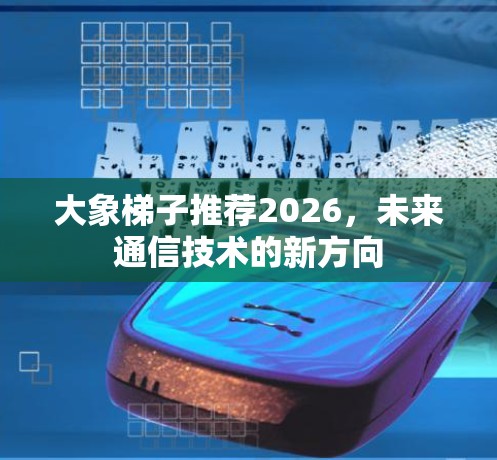 大象梯子推荐2026，未来通信技术的新方向