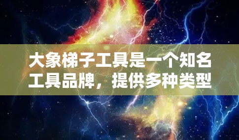大象梯子工具是一个知名工具品牌，提供多种类型的工具，涵盖建筑、园艺、工业等多个领域。以下是大象梯子的主要工具分类和推荐，供您参考