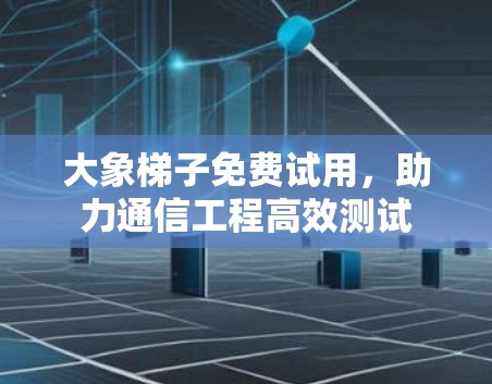 大象梯子免费试用，助力通信工程高效测试