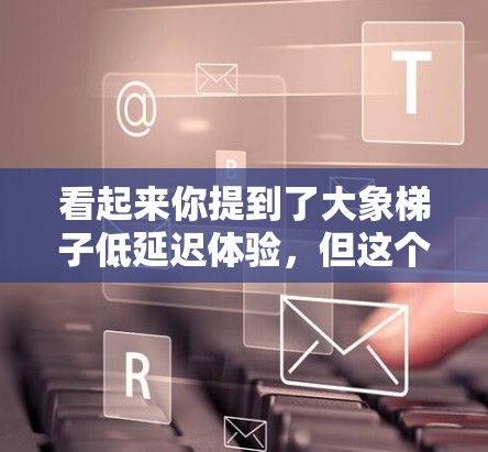 看起来你提到了大象梯子低延迟体验，但这个短语可能有多种解释，具体含义取决于上下文。如果你能提供更多背景信息，我可以更好地理解你的需求