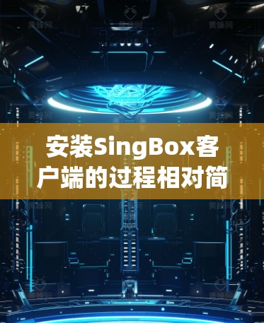 安装SingBox客户端的过程相对简单且直接，以下是分步骤说明