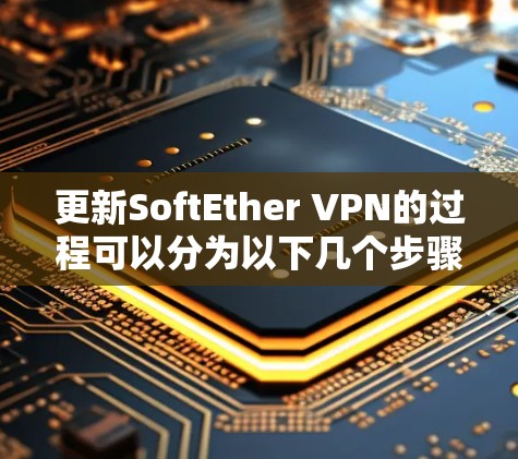 更新SoftEther VPN的过程可以分为以下几个步骤，确保每一步都顺利进行，避免问题