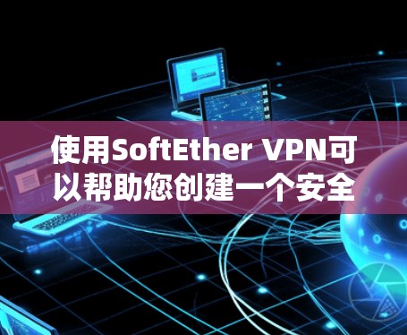 使用SoftEther VPN可以帮助您创建一个安全的网络连接，访问受限制的资源或保护隐私。以下是详细的步骤指南
