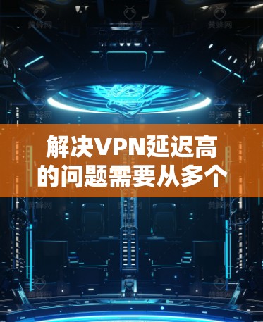 解决VPN延迟高的问题需要从多个方面入手，逐步排查和优化。以下是分步骤的解决方案