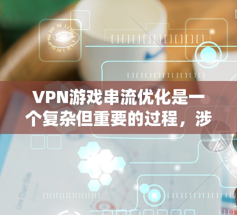 VPN游戏串流优化是一个复杂但重要的过程，涉及多个方面的考虑。以下是对该问题的系统化分析和优化方法