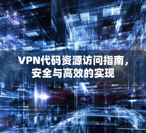 VPN代码资源访问指南，安全与高效的实现