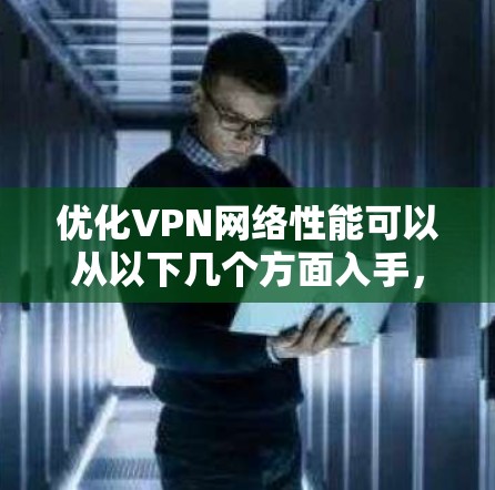 优化VPN网络性能可以从以下几个方面入手，以确保连接速度快、稳定且安全