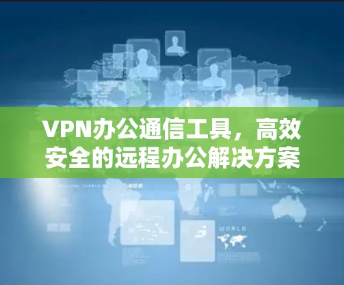 VPN办公通信工具，高效安全的远程办公解决方案