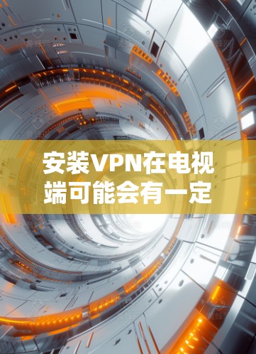 安装VPN在电视端可能会有一定的难度，但只要按照步骤来，应该能顺利完成。以下是一个简单的指南，帮助你在电视端安装并配置VPN
