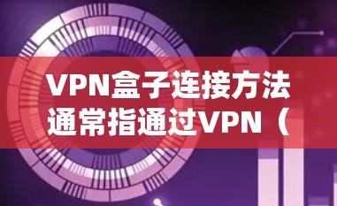 VPN盒子连接方法通常指通过VPN（虚拟专用网络）连接到一个安全的网络环境，常用于保护隐私或访问受限制的资源。以下是连接VPN的基本步骤