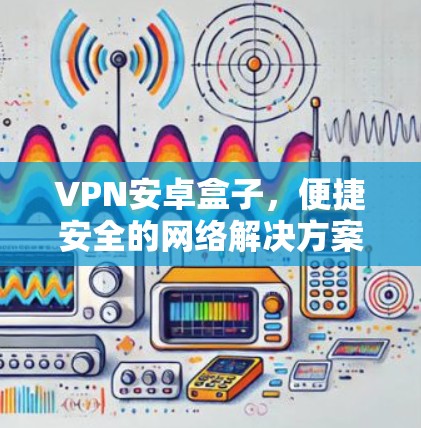 VPN安卓盒子，便捷安全的网络解决方案