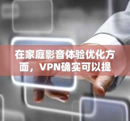 在家庭影音体验优化方面，VPN确实可以提供一些额外的好处，尤其是在隐私保护和内容访问方面。以下是对VPN在家庭影音加速方面的分析和建议