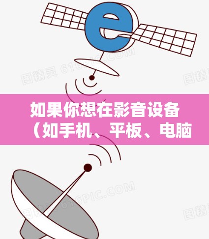 如果你想在影音设备（如手机、平板、电脑或智能电视）上使用VPN连接，以下是一些常见的解决方案和步骤