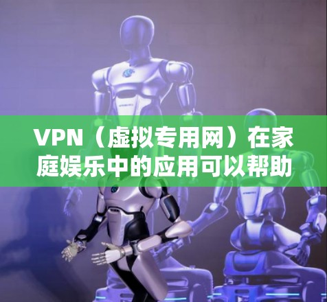 VPN（虚拟专用网）在家庭娱乐中的应用可以帮助家庭成员更安全地访问互联网，同时避免网络限制、保护隐私或加密通信。以下是一些关于VPN家庭娱乐方案的建议和步骤