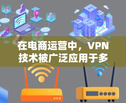 在电商运营中，VPN技术被广泛应用于多个关键领域，有效提升了数据安全性和用户体验。以下是VPN在电商运营中的主要应用及其作用