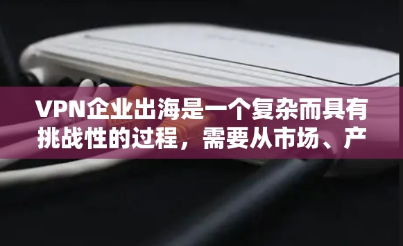 VPN企业出海是一个复杂而具有挑战性的过程，需要从市场、产品、技术、法律等多个维度进行深入规划和准备。以下是一个初步的VPN企业出海方案框架，供您参考