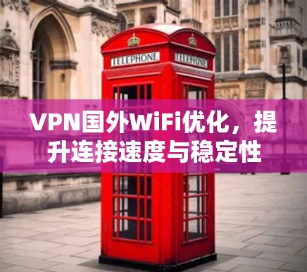 VPN国外WiFi优化，提升连接速度与稳定性