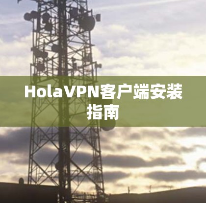 HolaVPN客户端安装指南