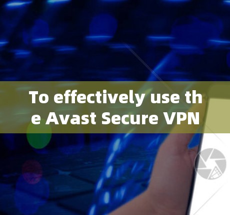 To effectively use the Avast Secure VPN client,follow these organized steps:
