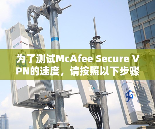 为了测试McAfee Secure VPN的速度，请按照以下步骤操作