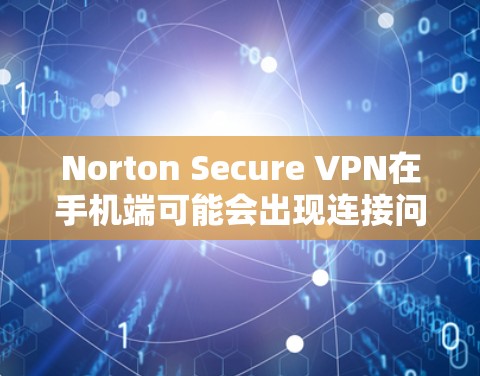 Norton Secure VPN在手机端可能会出现连接问题，以下是一个可能的故障排除步骤指南