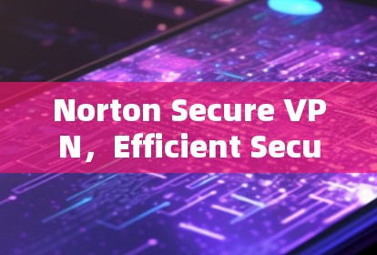 Norton Secure VPN，Efficient Secure Online Protection