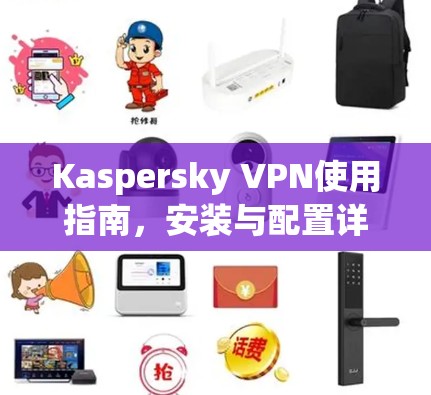 Kaspersky VPN使用指南，安装与配置详细步骤