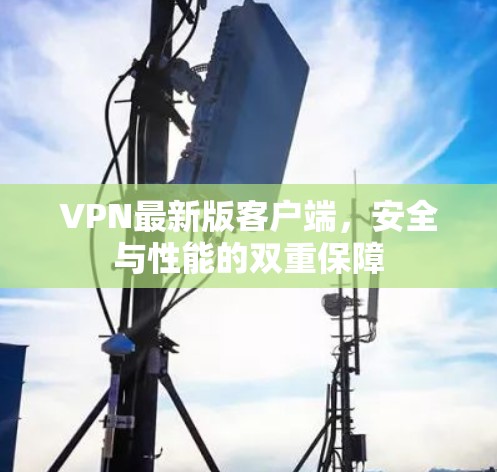 VPN最新版客户端，安全与性能的双重保障